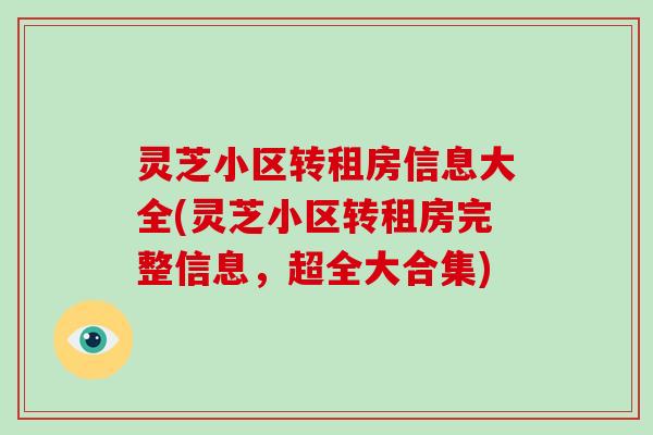 灵芝小区转租房信息大全(灵芝小区转租房完整信息,超全大合集)-第1张图片-破壁灵芝孢子粉研究指南 灵芝小区转租房信息大全(灵芝小区转租房完整信息,超全大合集)-第1张图片-破壁灵芝孢子粉研究指南