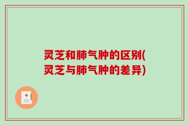 灵芝和肺气肿的区别(灵芝与肺气肿的差异)-第1张图片-破壁灵芝孢子粉研究指南 灵芝和肺气肿的区别(灵芝与肺气肿的差异)-第1张图片-破壁灵芝孢子粉研究指南