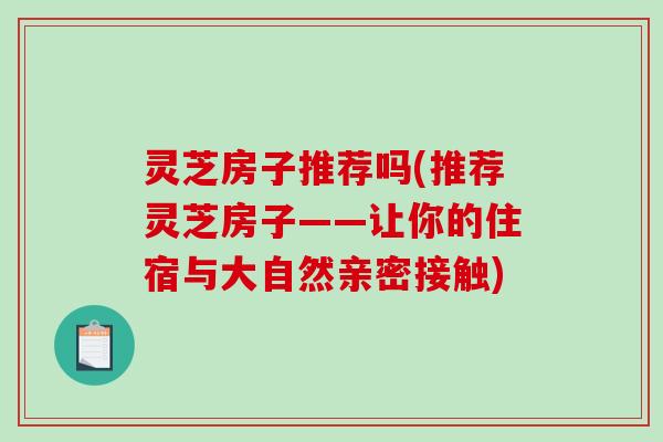 灵芝房子推荐吗(推荐灵芝房子——让你的住宿与大自然亲密接触)-第1张图片-破壁灵芝孢子粉研究指南 灵芝房子推荐吗(推荐灵芝房子——让你的住宿与大自然亲密接触)-第1张图片-破壁灵芝孢子粉研究指南