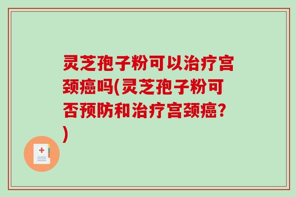 灵芝孢子粉可以治疗宫颈癌吗(灵芝孢子粉可否预防和治疗宫颈癌?)-第1张图片-破壁灵芝孢子粉研究指南 灵芝孢子粉可以治疗宫颈癌吗(灵芝孢子粉可否预防和治疗宫颈癌?)-第1张图片-破壁灵芝孢子粉研究指南