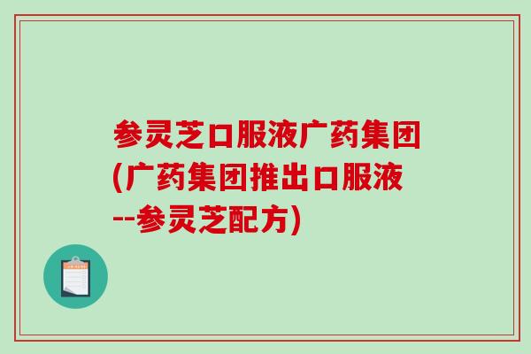 参灵芝口服液广药集团(广药集团推出口服液--参灵芝配方)-第1张图片-破壁灵芝孢子粉研究指南 参灵芝口服液广药集团(广药集团推出口服液--参灵芝配方)-第1张图片-破壁灵芝孢子粉研究指南