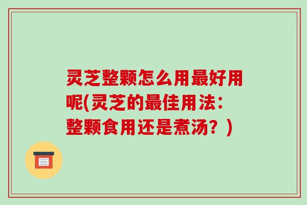 灵芝整颗怎么用最好用呢(灵芝的最佳用法：整颗食用还是煮汤？)-第1张图片-破壁灵芝孢子粉研究指南