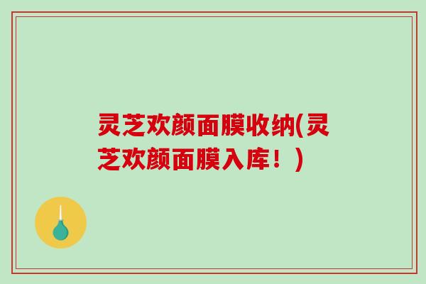灵芝欢颜面膜收纳(灵芝欢颜面膜入库!)-第1张图片-破壁灵芝孢子粉研究指南 灵芝欢颜面膜收纳(灵芝欢颜面膜入库!)-第1张图片-破壁灵芝孢子粉研究指南