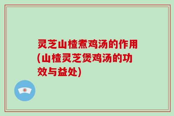 灵芝山楂煮鸡汤的作用(山楂灵芝煲鸡汤的功效与益处)-第1张图片-破壁灵芝孢子粉研究指南 灵芝山楂煮鸡汤的作用(山楂灵芝煲鸡汤的功效与益处)-第1张图片-破壁灵芝孢子粉研究指南