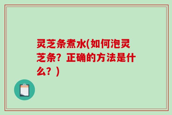 灵芝条煮水(如何泡灵芝条?正确的方法是什么?)-第1张图片-破壁灵芝孢子粉研究指南 灵芝条煮水(如何泡灵芝条?正确的方法是什么?)-第1张图片-破壁灵芝孢子粉研究指南