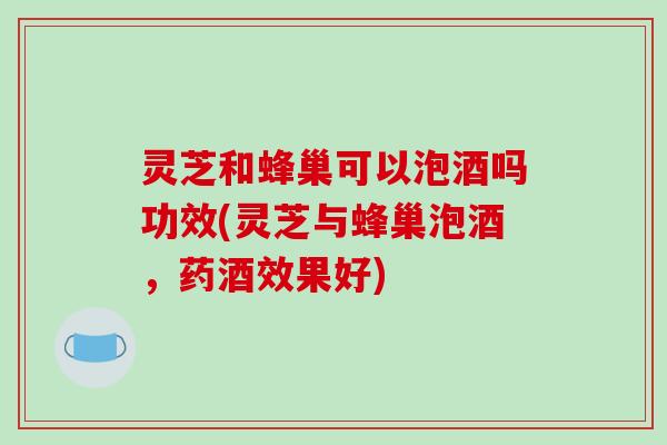 灵芝和蜂巢可以泡酒吗功效(灵芝与蜂巢泡酒,药酒效果好)-第1张图片-破壁灵芝孢子粉研究指南 灵芝和蜂巢可以泡酒吗功效(灵芝与蜂巢泡酒,药酒效果好)-第1张图片-破壁灵芝孢子粉研究指南