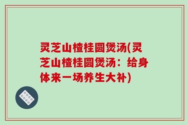 灵芝山楂桂圆煲汤(灵芝山楂桂圆煲汤：给身体来一场养生大补)-第1张图片-破壁灵芝孢子粉研究指南