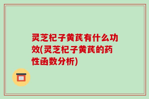 灵芝杞子黄芪有什么功效(灵芝杞子黄芪的药性函数分析)-第1张图片-破壁灵芝孢子粉研究指南 灵芝杞子黄芪有什么功效(灵芝杞子黄芪的药性函数分析)-第1张图片-破壁灵芝孢子粉研究指南