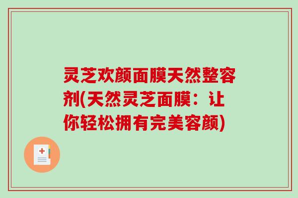 灵芝欢颜面膜天然整容剂(天然灵芝面膜:让你轻松拥有完美容颜)-第1张图片-破壁灵芝孢子粉研究指南 灵芝欢颜面膜天然整容剂(天然灵芝面膜:让你轻松拥有完美容颜)-第1张图片-破壁灵芝孢子粉研究指南