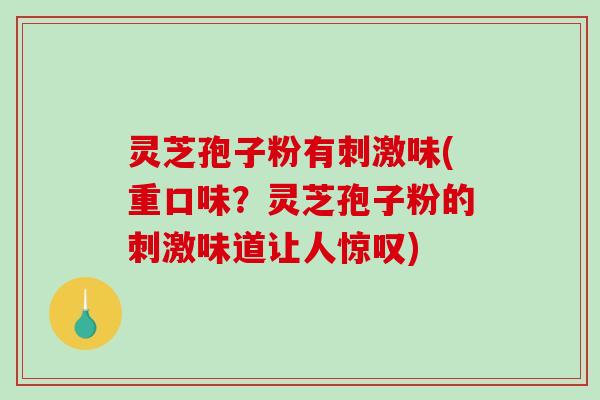 灵芝孢子粉有刺激味(重口味?灵芝孢子粉的刺激味道让人惊叹)-第1张图片-破壁灵芝孢子粉研究指南 灵芝孢子粉有刺激味(重口味?灵芝孢子粉的刺激味道让人惊叹)-第1张图片-破壁灵芝孢子粉研究指南