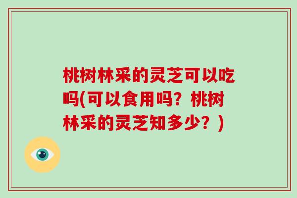 桃树林采的灵芝可以吃吗(可以食用吗?桃树林采的灵芝知多少?)-第1张图片-破壁灵芝孢子粉研究指南 桃树林采的灵芝可以吃吗(可以食用吗?桃树林采的灵芝知多少?)-第1张图片-破壁灵芝孢子粉研究指南