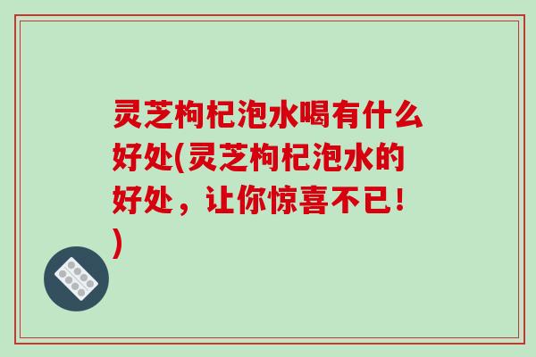 灵芝枸杞泡水喝有什么好处(灵芝枸杞泡水的好处,让你惊喜不已!)-第1张图片-破壁灵芝孢子粉研究指南 灵芝枸杞泡水喝有什么好处(灵芝枸杞泡水的好处,让你惊喜不已!)-第1张图片-破壁灵芝孢子粉研究指南