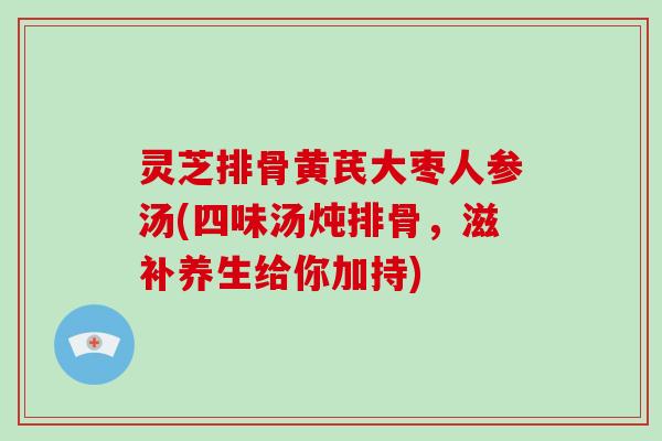 灵芝排骨黄芪大枣人参汤(四味汤炖排骨，滋补养生给你加持)-第1张图片-破壁灵芝孢子粉研究指南