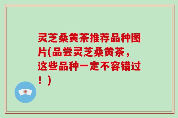 灵芝桑黄茶推荐品种图片(品尝灵芝桑黄茶,这些品种一定不容错过!)-第1张图片-破壁灵芝孢子粉研究指南 灵芝桑黄茶推荐品种图片(品尝灵芝桑黄茶,这些品种一定不容错过!)-第1张图片-破壁灵芝孢子粉研究指南