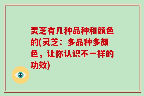 灵芝有几种品种和颜色的(灵芝：多品种多颜色，让你认识不一样的功效)-第1张图片-破壁灵芝孢子粉研究指南