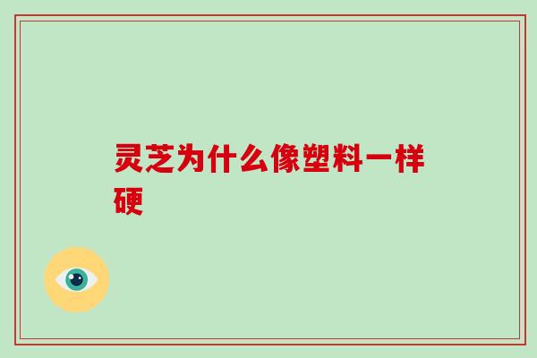 灵芝为什么像塑料一样硬-第1张图片-破壁灵芝孢子粉研究指南 灵芝为什么像塑料一样硬-第1张图片-破壁灵芝孢子粉研究指南