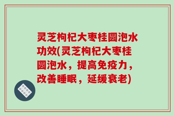 灵芝枸杞大枣桂圆泡水功效(灵芝枸杞大枣桂圆泡水,提高免疫力,改善睡眠,延缓衰老)-第1张图片-破壁灵芝孢子粉研究指南 灵芝枸杞大枣桂圆泡水功效(灵芝枸杞大枣桂圆泡水,提高免疫力,改善睡眠,延缓衰老)-第1张图片-破壁灵芝孢子粉研究指南