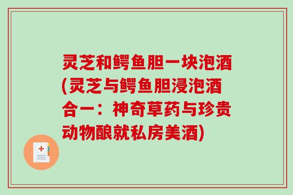 灵芝和鳄鱼胆一块泡酒(灵芝与鳄鱼胆浸泡酒合一：神奇草药与珍贵动物酿就私房美酒)-第1张图片-破壁灵芝孢子粉研究指南