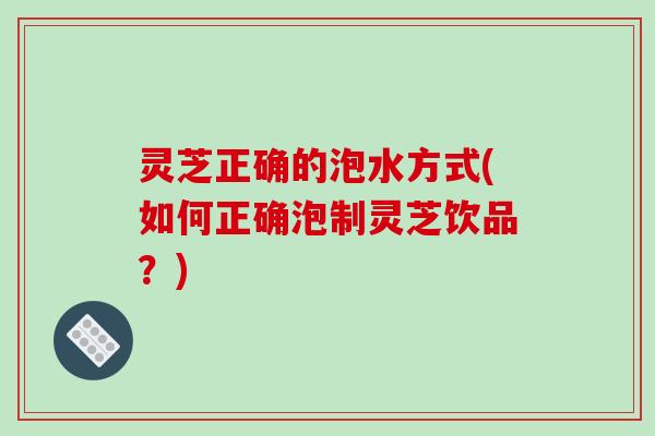 灵芝正确的泡水方式(如何正确泡制灵芝饮品？)-第1张图片-破壁灵芝孢子粉研究指南