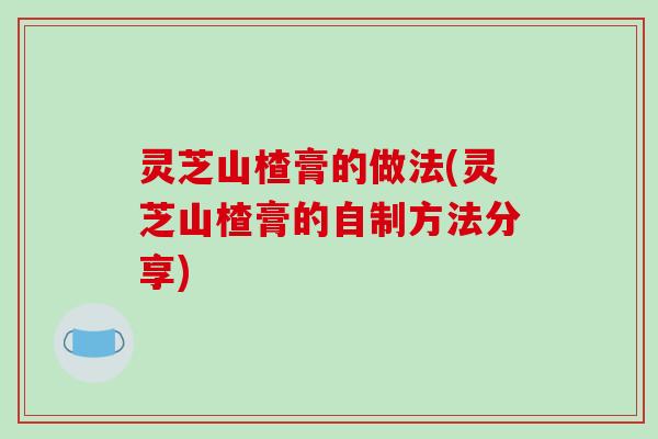 灵芝山楂膏的做法(灵芝山楂膏的自制方法分享)-第1张图片-破壁灵芝孢子粉研究指南 灵芝山楂膏的做法(灵芝山楂膏的自制方法分享)-第1张图片-破壁灵芝孢子粉研究指南