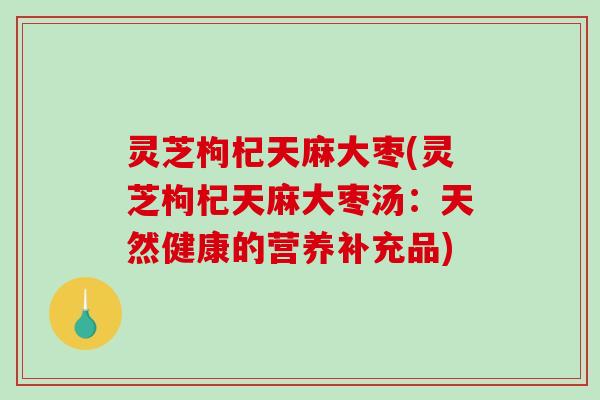 灵芝枸杞天麻大枣(灵芝枸杞天麻大枣汤：天然健康的营养补充品)-第1张图片-破壁灵芝孢子粉研究指南