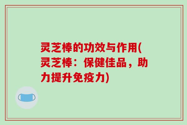 灵芝棒的功效与作用(灵芝棒：保健佳品，助力提升免疫力)-第1张图片-破壁灵芝孢子粉研究指南