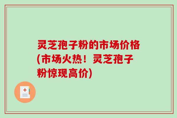 灵芝孢子粉的市场价格(市场火热!灵芝孢子粉惊现高价)-第1张图片-破壁灵芝孢子粉研究指南 灵芝孢子粉的市场价格(市场火热!灵芝孢子粉惊现高价)-第1张图片-破壁灵芝孢子粉研究指南