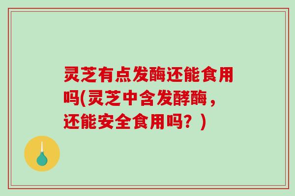 灵芝有点发酶还能食用吗(灵芝中含发酵酶,还能安全食用吗?)-第1张图片-破壁灵芝孢子粉研究指南 灵芝有点发酶还能食用吗(灵芝中含发酵酶,还能安全食用吗?)-第1张图片-破壁灵芝孢子粉研究指南