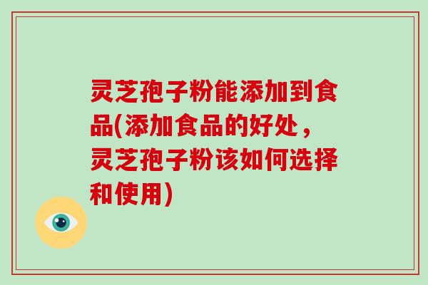 灵芝孢子粉能添加到食品(添加食品的好处,灵芝孢子粉该如何选择和使用)-第1张图片-破壁灵芝孢子粉研究指南 灵芝孢子粉能添加到食品(添加食品的好处,灵芝孢子粉该如何选择和使用)-第1张图片-破壁灵芝孢子粉研究指南