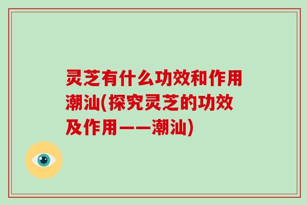灵芝有什么功效和作用潮汕(探究灵芝的功效及作用——潮汕)-第1张图片-破壁灵芝孢子粉研究指南 灵芝有什么功效和作用潮汕(探究灵芝的功效及作用——潮汕)-第1张图片-破壁灵芝孢子粉研究指南