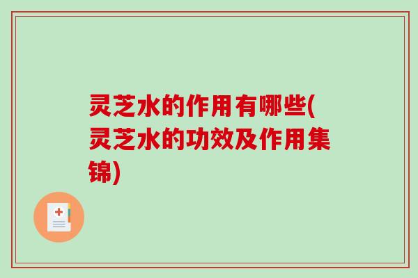 灵芝水的作用有哪些(灵芝水的功效及作用集锦)-第1张图片-破壁灵芝孢子粉研究指南 灵芝水的作用有哪些(灵芝水的功效及作用集锦)-第1张图片-破壁灵芝孢子粉研究指南
