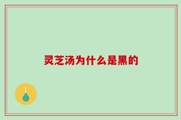 灵芝汤为什么是黑的-第1张图片-破壁灵芝孢子粉研究指南