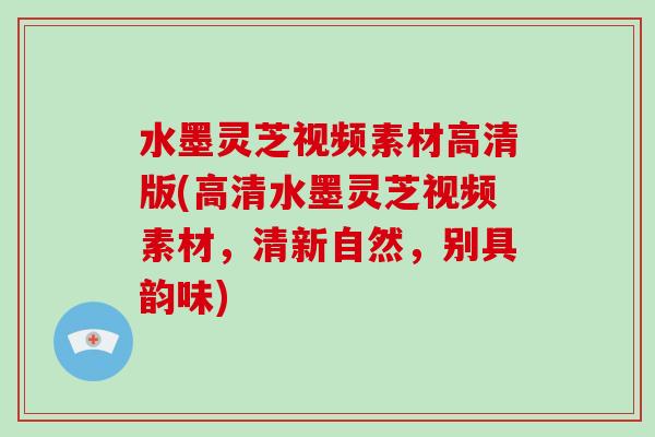 水墨灵芝视频素材高清版(高清水墨灵芝视频素材，清新自然，别具韵味)-第1张图片-破壁灵芝孢子粉研究指南