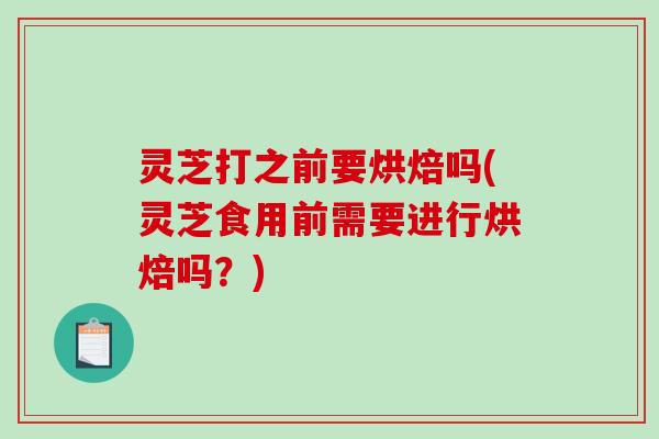 灵芝打之前要烘焙吗(灵芝食用前需要进行烘焙吗?)-第1张图片-破壁灵芝孢子粉研究指南 灵芝打之前要烘焙吗(灵芝食用前需要进行烘焙吗?)-第1张图片-破壁灵芝孢子粉研究指南