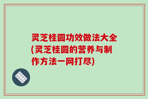 灵芝桂圆功效做法大全(灵芝桂圆的营养与制作方法一网打尽)-第1张图片-破壁灵芝孢子粉研究指南 灵芝桂圆功效做法大全(灵芝桂圆的营养与制作方法一网打尽)-第1张图片-破壁灵芝孢子粉研究指南