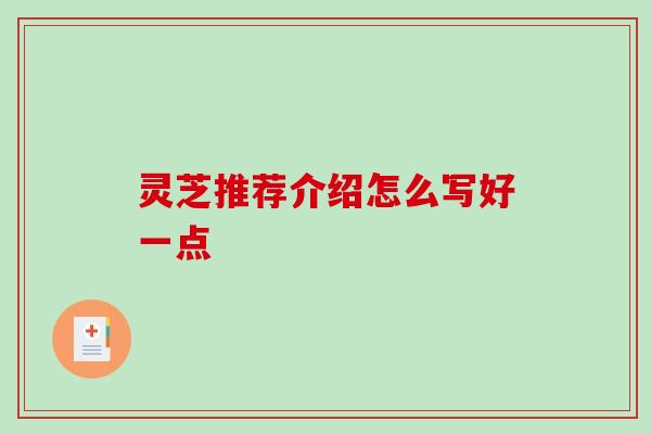 灵芝推荐介绍怎么写好一点-第1张图片-破壁灵芝孢子粉研究指南 灵芝推荐介绍怎么写好一点-第1张图片-破壁灵芝孢子粉研究指南