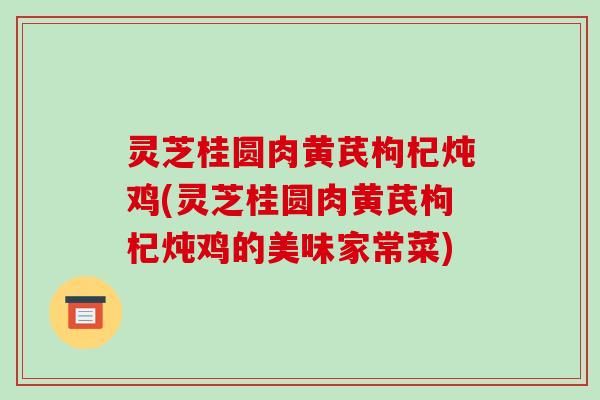 灵芝桂圆肉黄芪枸杞炖鸡(灵芝桂圆肉黄芪枸杞炖鸡的美味家常菜)-第1张图片-破壁灵芝孢子粉研究指南 灵芝桂圆肉黄芪枸杞炖鸡(灵芝桂圆肉黄芪枸杞炖鸡的美味家常菜)-第1张图片-破壁灵芝孢子粉研究指南