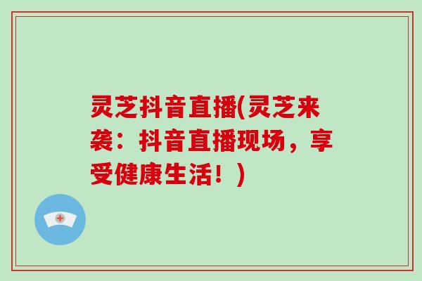 灵芝抖音直播(灵芝来袭:抖音直播现场,享受健康生活!)-第1张图片-破壁灵芝孢子粉研究指南 灵芝抖音直播(灵芝来袭:抖音直播现场,享受健康生活!)-第1张图片-破壁灵芝孢子粉研究指南