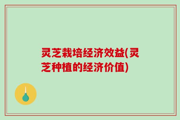 灵芝栽培经济效益(灵芝种植的经济价值)-第1张图片-破壁灵芝孢子粉研究指南 灵芝栽培经济效益(灵芝种植的经济价值)-第1张图片-破壁灵芝孢子粉研究指南