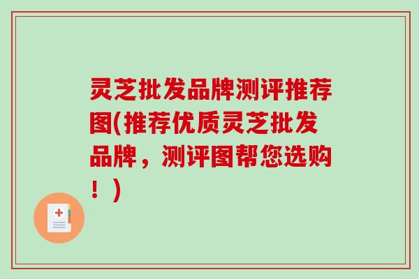 灵芝批发品牌测评推荐图(推荐优质灵芝批发品牌,测评图帮您选购!)-第1张图片-破壁灵芝孢子粉研究指南 灵芝批发品牌测评推荐图(推荐优质灵芝批发品牌,测评图帮您选购!)-第1张图片-破壁灵芝孢子粉研究指南
