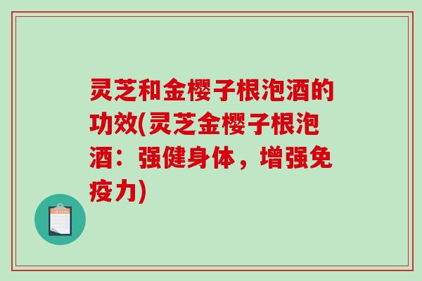 灵芝和金樱子根泡酒的功效(灵芝金樱子根泡酒：强健身体，增强免疫力)-第1张图片-破壁灵芝孢子粉研究指南