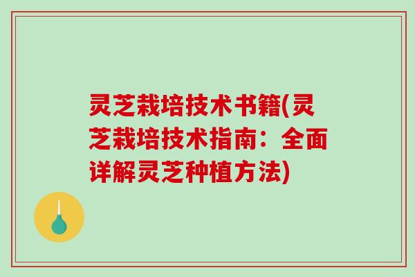 灵芝栽培技术书籍(灵芝栽培技术指南:全面详解灵芝种植方法)-第1张图片-破壁灵芝孢子粉研究指南 灵芝栽培技术书籍(灵芝栽培技术指南:全面详解灵芝种植方法)-第1张图片-破壁灵芝孢子粉研究指南