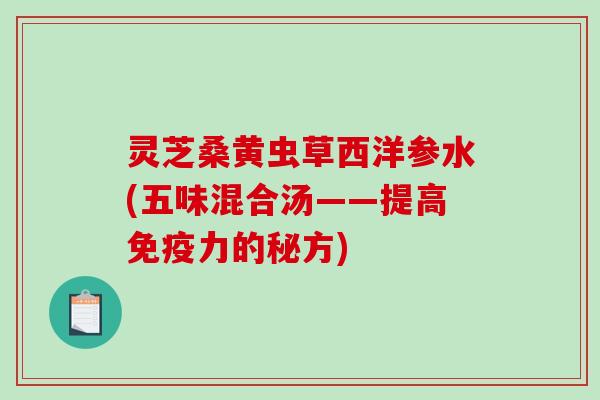 灵芝桑黄虫草西洋参水(五味混合汤——提高免疫力的秘方)-第1张图片-破壁灵芝孢子粉研究指南 灵芝桑黄虫草西洋参水(五味混合汤——提高免疫力的秘方)-第1张图片-破壁灵芝孢子粉研究指南
