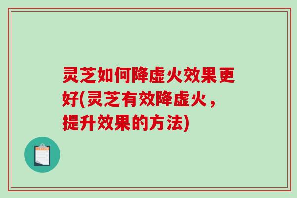 灵芝如何降虚火效果更好(灵芝有效降虚火，提升效果的方法)-第1张图片-破壁灵芝孢子粉研究指南