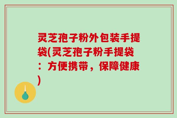 灵芝孢子粉外包装手提袋(灵芝孢子粉手提袋:方便携带,保障健康)-第1张图片-破壁灵芝孢子粉研究指南 灵芝孢子粉外包装手提袋(灵芝孢子粉手提袋:方便携带,保障健康)-第1张图片-破壁灵芝孢子粉研究指南