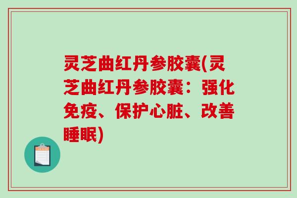 灵芝曲红丹参胶囊(灵芝曲红丹参胶囊:强化免疫、保护心脏、改善睡眠)-第1张图片-破壁灵芝孢子粉研究指南 灵芝曲红丹参胶囊(灵芝曲红丹参胶囊:强化免疫、保护心脏、改善睡眠)-第1张图片-破壁灵芝孢子粉研究指南