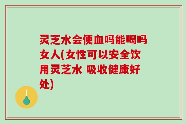 灵芝水会便血吗能喝吗女人(女性可以安全饮用灵芝水 吸收健康好处)-第1张图片-破壁灵芝孢子粉研究指南