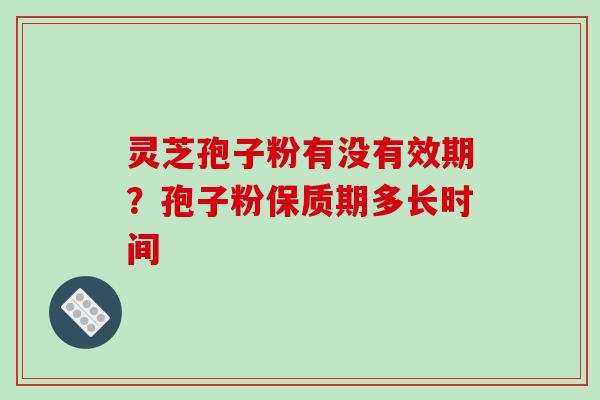 灵芝孢子粉有没有效期?孢子粉保质期多长时间-第1张图片-破壁灵芝孢子粉研究指南 灵芝孢子粉有没有效期?孢子粉保质期多长时间-第1张图片-破壁灵芝孢子粉研究指南