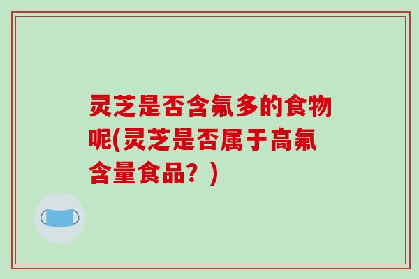 灵芝是否含氟多的食物呢(灵芝是否属于高氟含量食品?)-第1张图片-破壁灵芝孢子粉研究指南 灵芝是否含氟多的食物呢(灵芝是否属于高氟含量食品?)-第1张图片-破壁灵芝孢子粉研究指南
