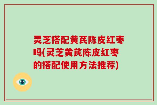 灵芝搭配黄芪陈皮红枣吗(灵芝黄芪陈皮红枣的搭配使用方法推荐)-第1张图片-破壁灵芝孢子粉研究指南 灵芝搭配黄芪陈皮红枣吗(灵芝黄芪陈皮红枣的搭配使用方法推荐)-第1张图片-破壁灵芝孢子粉研究指南